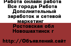 Работа онлайн работа - Все города Работа » Дополнительный заработок и сетевой маркетинг   . Ростовская обл.,Новошахтинск г.